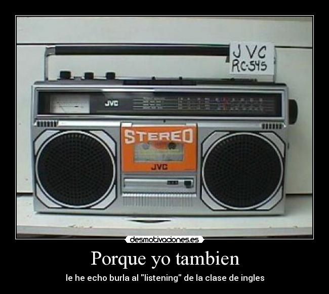Porque yo tambien - le he echo burla al listening de la clase de ingles