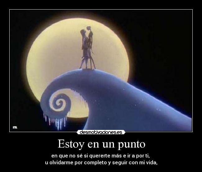 Estoy en un punto - en que no sé si quererte más e ir a por ti,
u olvidarme por completo y seguir con mi vida,