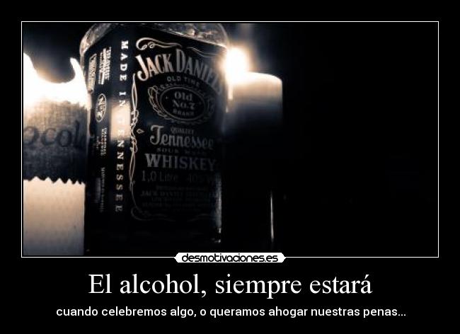 El alcohol, siempre estará - cuando celebremos algo, o queramos ahogar nuestras penas...