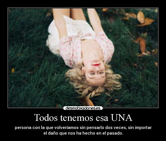 Todos tenemos esa UNA - persona con la que volveríamos sin pensarlo dos veces, sin importar
el daño que nos ha hecho en el pasado.