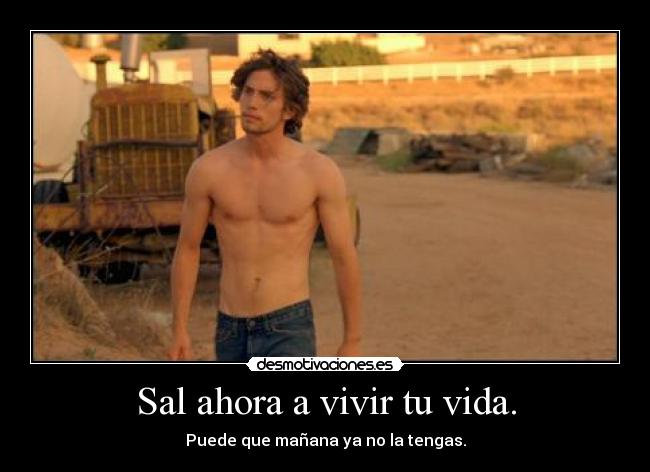 Sal ahora a vivir tu vida. - Puede que mañana ya no la tengas.