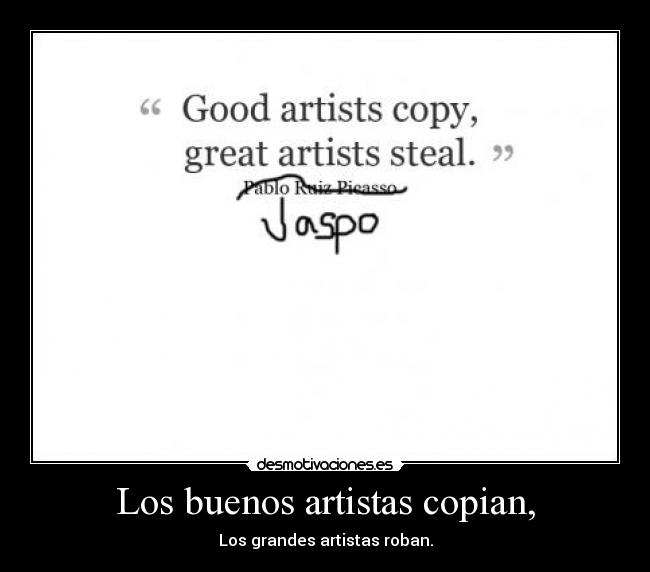 Los buenos artistas copian, - Los grandes artistas roban.