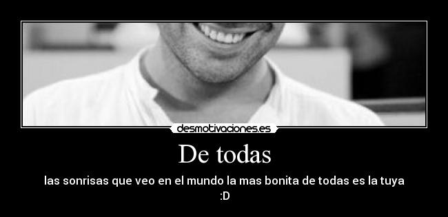 De todas - las sonrisas que veo en el mundo la mas bonita de todas es la tuya
:D