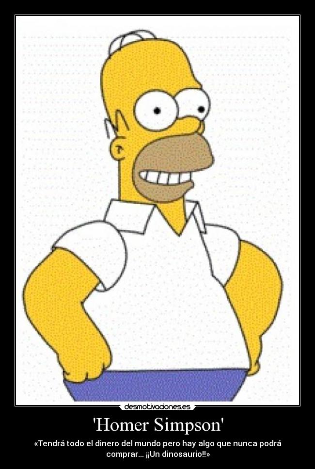 Homer Simpson - «Tendrá todo el dinero del mundo pero hay algo que nunca podrá
comprar... ¡¡Un dinosaurio!!»