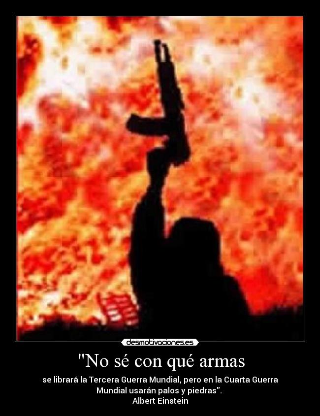 No sé con qué armas - se librará la Tercera Guerra Mundial, pero en la Cuarta Guerra
Mundial usarán palos y piedras.
Albert Einstein