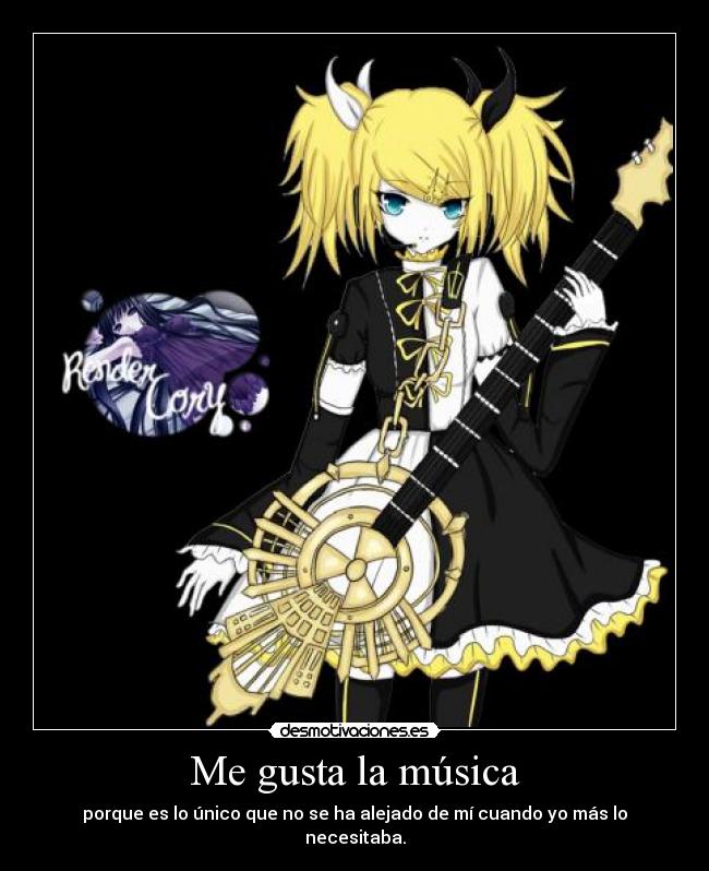 Me gusta la música - porque es lo único que no se ha alejado de mí cuando yo más lo necesitaba.