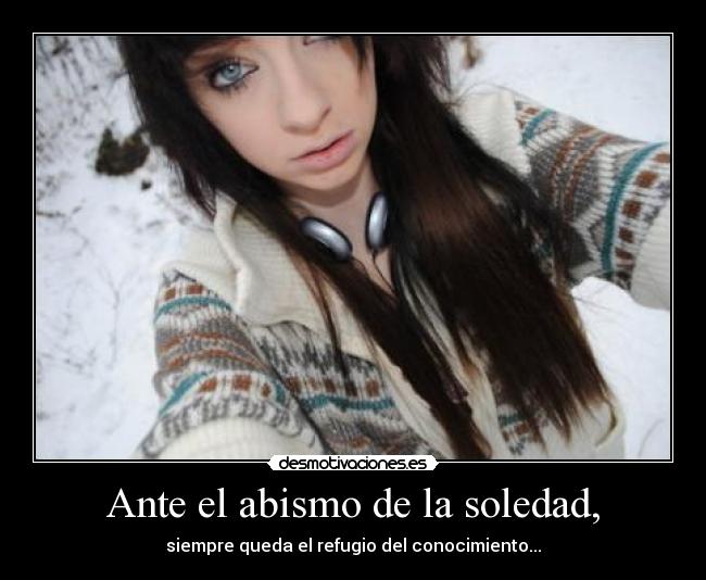 Ante el abismo de la soledad, - siempre queda el refugio del conocimiento...
