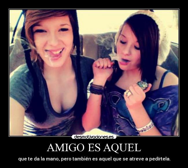 AMIGO ES AQUEL - que te da la mano, pero también es aquel que se atreve a pedírtela.