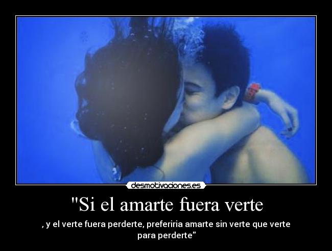 Si el amarte fuera verte - , y el verte fuera perderte, preferiria amarte sin verte que verte para perderte