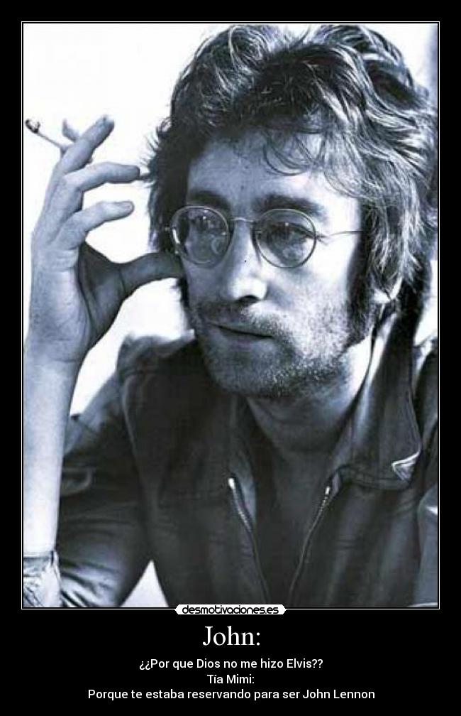 John: - ¿¿Por que Dios no me hizo Elvis??
Tía Mimi:
Porque te estaba reservando para ser John Lennon