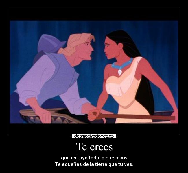 Te crees - que es tuyo todo lo que pisas
Te adueñas de la tierra que tu ves.