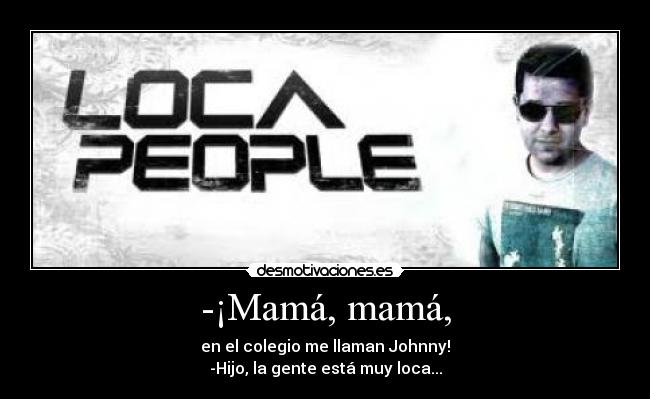 -¡Mamá, mamá, - en el colegio me llaman Johnny!
-Hijo, la gente está muy loca...