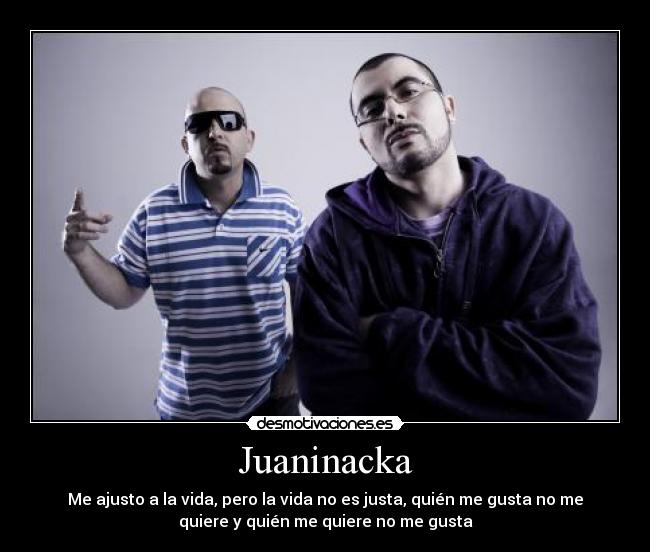 Juaninacka - Me ajusto a la vida, pero la vida no es justa, quién me gusta no me
quiere y quién me quiere no me gusta