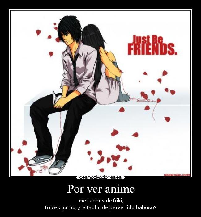 Por ver anime - me tachas de friki,
tu ves porno, ¿te tacho de pervertido baboso?