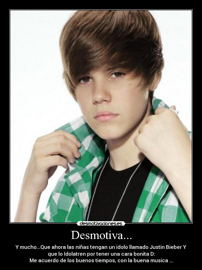 Desmotiva... - Y mucho...Que ahora las niñas tengan un idolo llamado Justin Bieber Y
que lo Idolatren por tener una cara bonita D:
Me acuerdo de los buenos tiempos, con la buena musica ...