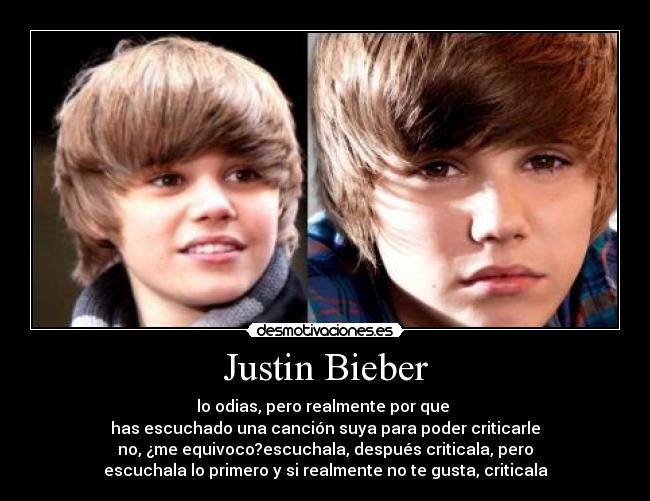 Justin Bieber - lo odias, pero realmente por que
has escuchado una canción suya para poder criticarle
no, ¿me equivoco?escuchala, después criticala, pero
escuchala lo primero y si realmente no te gusta, criticala