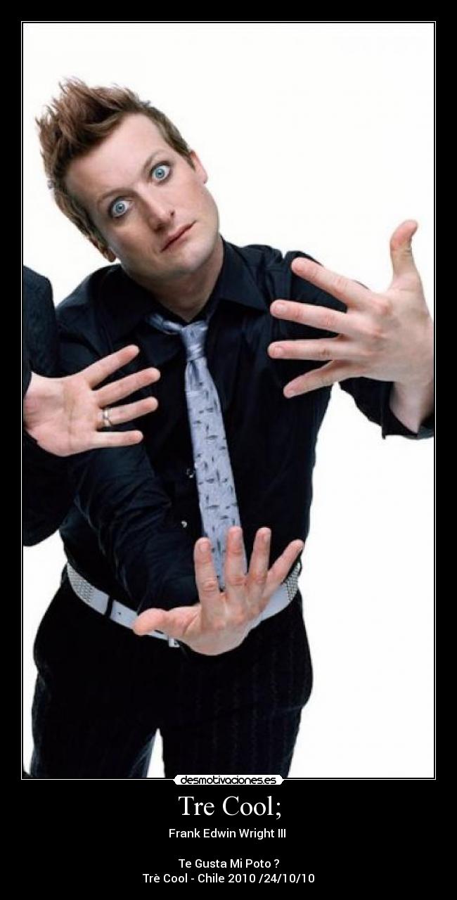 Tre Cool; - Frank Edwin Wright III
Te Gusta Mi Poto ?
Trè Cool - Chile 2010 /24/10/10