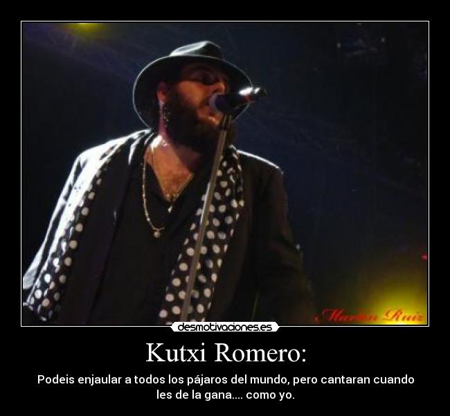 Kutxi Romero: - Podeis enjaular a todos los pájaros del mundo, pero cantaran cuando
les de la gana.... como yo.