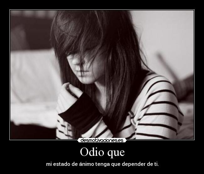 Odio que - mi estado de ánimo tenga que depender de ti.