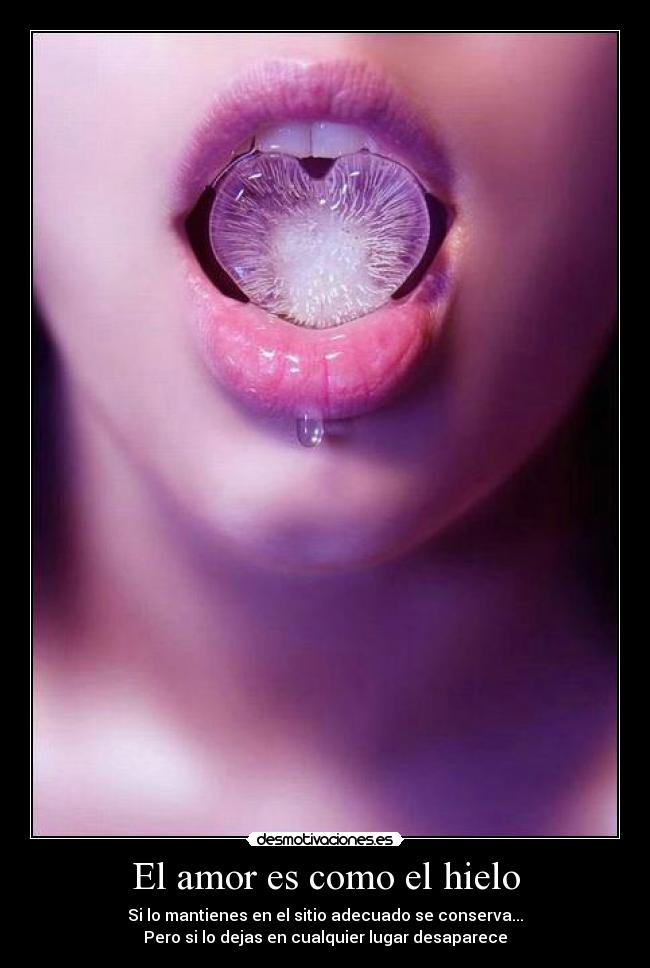El amor es como el hielo - Si lo mantienes en el sitio adecuado se conserva...
Pero si lo dejas en cualquier lugar desaparece