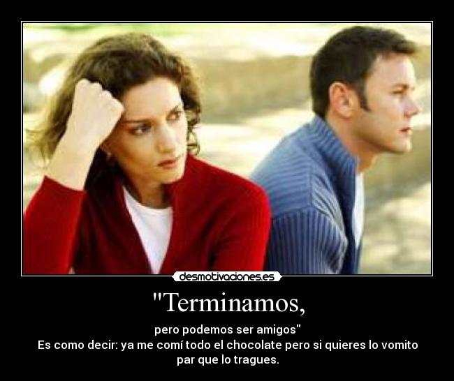 Terminamos, - pero podemos ser amigos
Es como decir: ya me comí todo el chocolate pero si quieres lo vomito
par que lo tragues.