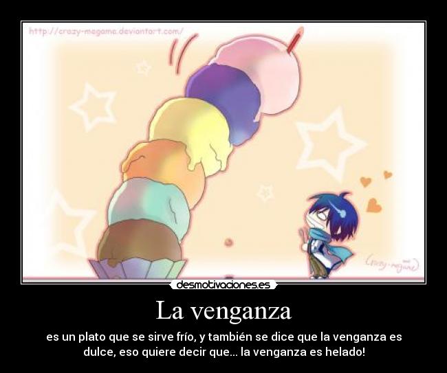 La venganza - es un plato que se sirve frío, y también se dice que la venganza es
dulce, eso quiere decir que... la venganza es helado!