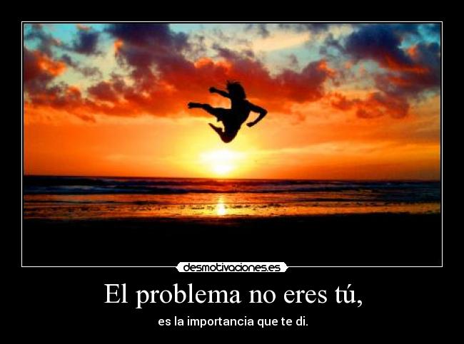 El problema no eres tú, - es la importancia que te di.