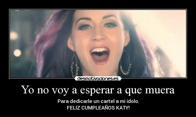 Yo no voy a esperar a que muera - Para dedicarle un cartel a mi idolo.
FELIZ CUMPLEAÑOS KATY!