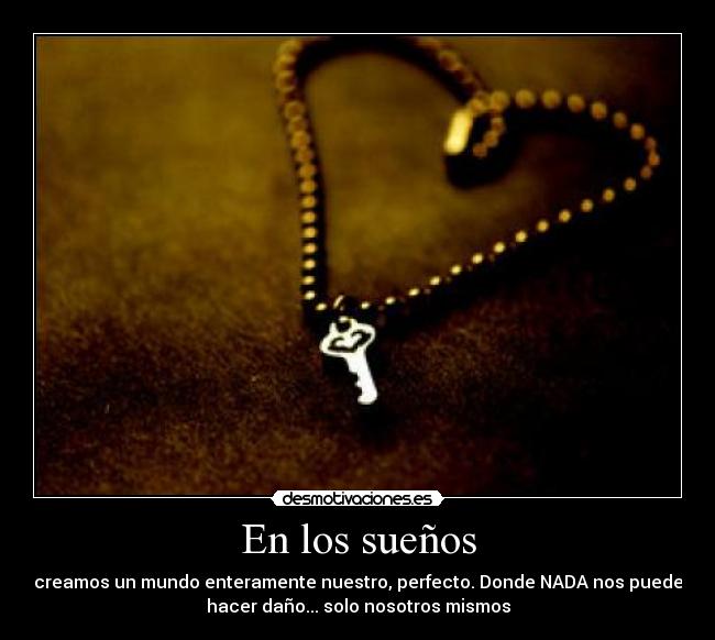 En los sueños - creamos un mundo enteramente nuestro, perfecto. Donde NADA nos puede
hacer daño... solo nosotros mismos