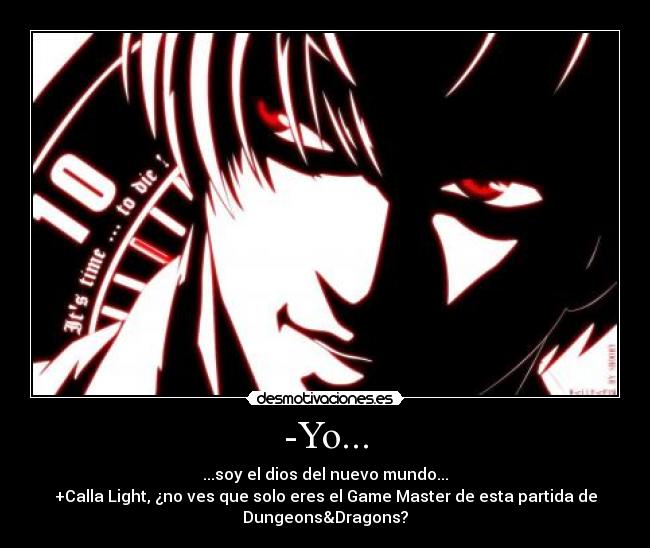 -Yo... - ...soy el dios del nuevo mundo...
+Calla Light, ¿no ves que solo eres el Game Master de esta partida de
Dungeons&Dragons?
