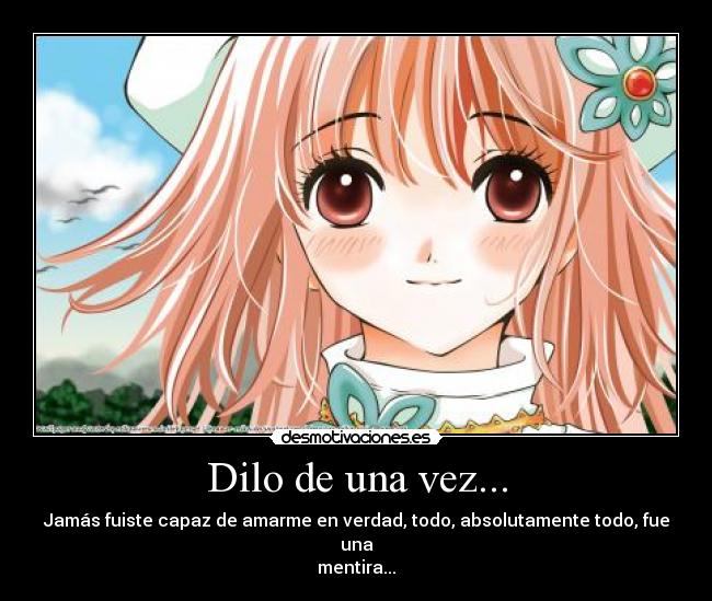Dilo de una vez... - Jamás fuiste capaz de amarme en verdad, todo, absolutamente todo, fue una
mentira...
