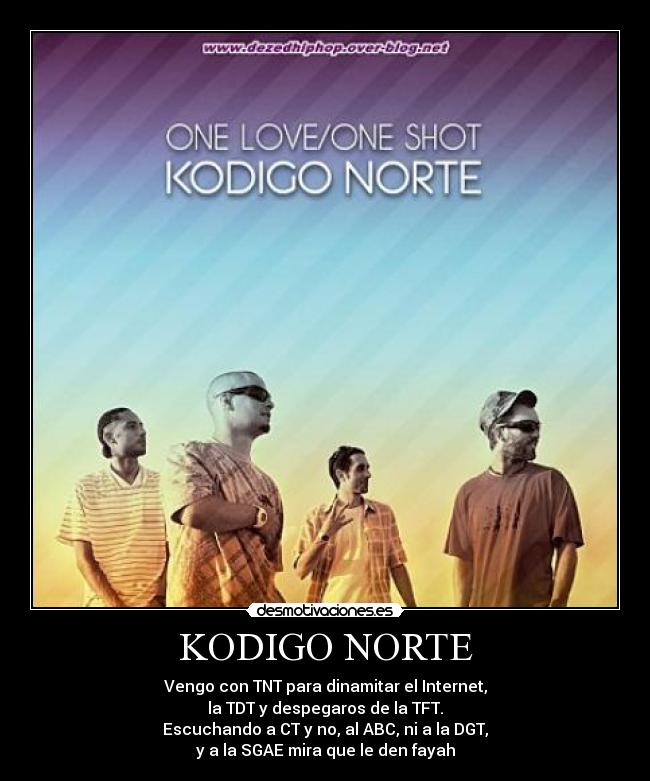 KODIGO NORTE - Vengo con TNT para dinamitar el Internet,
la TDT y despegaros de la TFT.
Escuchando a CT y no, al ABC, ni a la DGT,
y a la SGAE mira que le den fayah