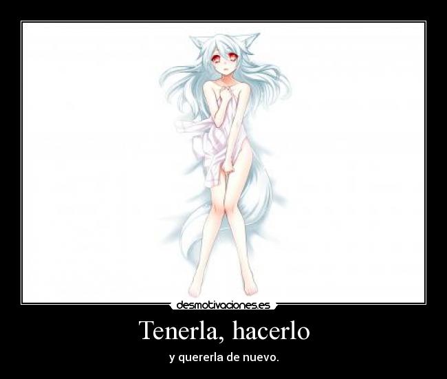 Tenerla, hacerlo - y quererla de nuevo.