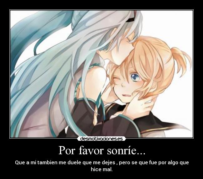 Por favor sonríe... - Que a mi tambien me duele que me dejes , pero se que fue por algo que hice mal.