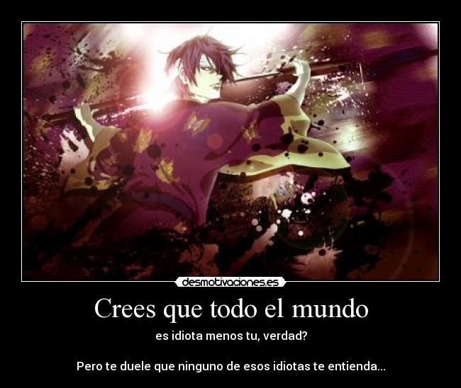 Crees que todo el mundo - es idiota menos tu, verdad?
Pero te duele que ninguno de esos idiotas te entienda...