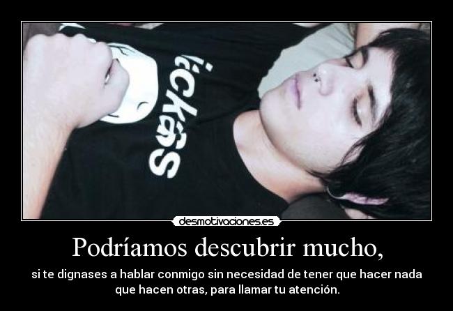 Podríamos descubrir mucho, - si te dignases a hablar conmigo sin necesidad de tener que hacer nada
que hacen otras, para llamar tu atención.