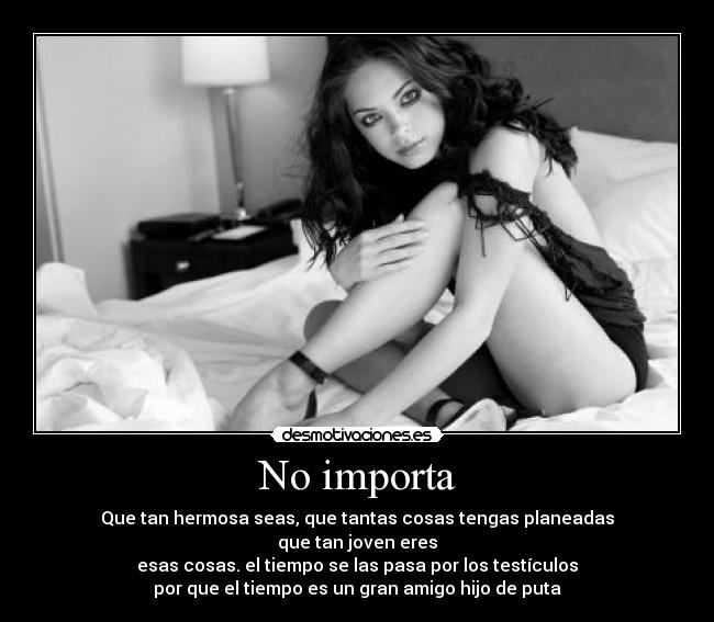 No importa - Que tan hermosa seas, que tantas cosas tengas planeadas
que tan joven eres
esas cosas. el tiempo se las pasa por los testículos
por que el tiempo es un gran amigo hijo de puta