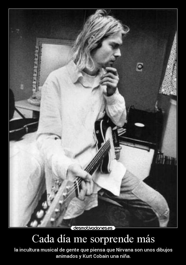 Cada día me sorprende más - la incultura musical de gente que piensa que Nirvana son unos dibujos
animados y Kurt Cobain una niña.