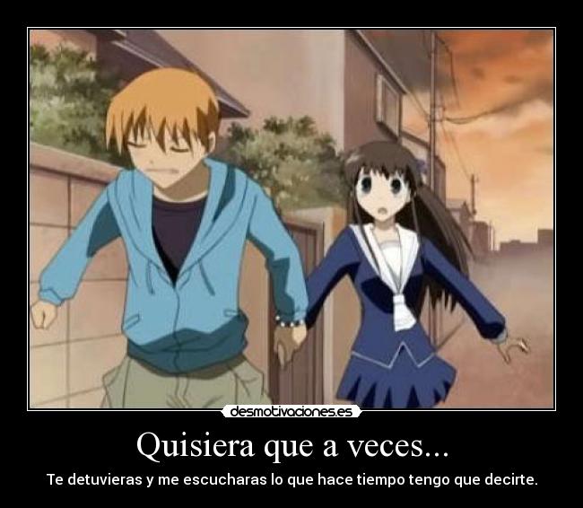 Quisiera que a veces... - Te detuvieras y me escucharas lo que hace tiempo tengo que decirte.