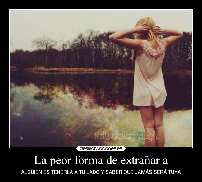 La peor forma de extrañar a - ALGUIEN ES TENERLA A TU LADO Y SABER QUE JAMÁS SERÁ TUYA