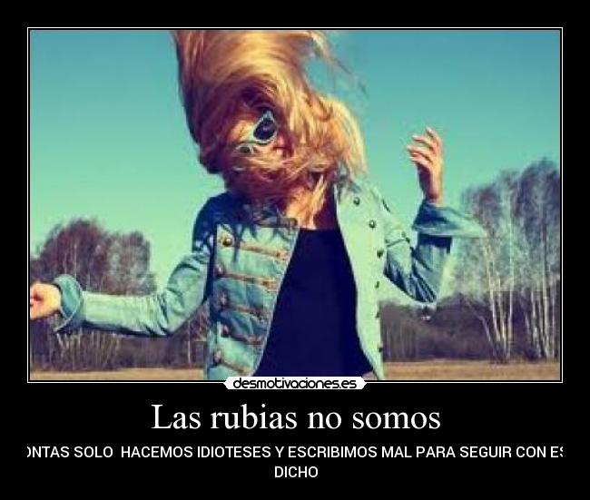 Las rubias no somos - TONTAS SOLO  HACEMOS IDIOTESES Y ESCRIBIMOS MAL PARA SEGUIR CON ESE
DICHO