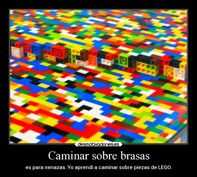 Caminar sobre brasas - es para nenazas. Yo aprendí a caminar sobre piezas de LEGO.