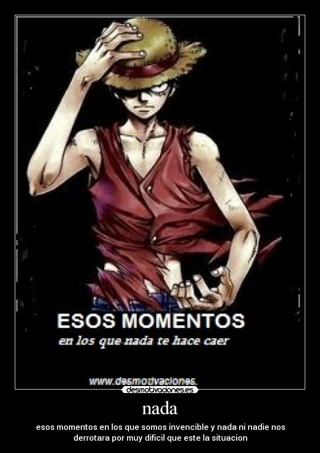 nada - esos momentos en los que somos invencible y nada ni nadie nos
derrotara por muy dificil que este la situacion