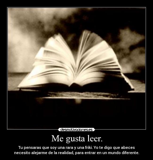 Me gusta leer. - Tu pensaras que soy una rara y una friki. Yo te digo que abeces
necesito alejarme de la realidad, para entrar en un mundo diferente.
