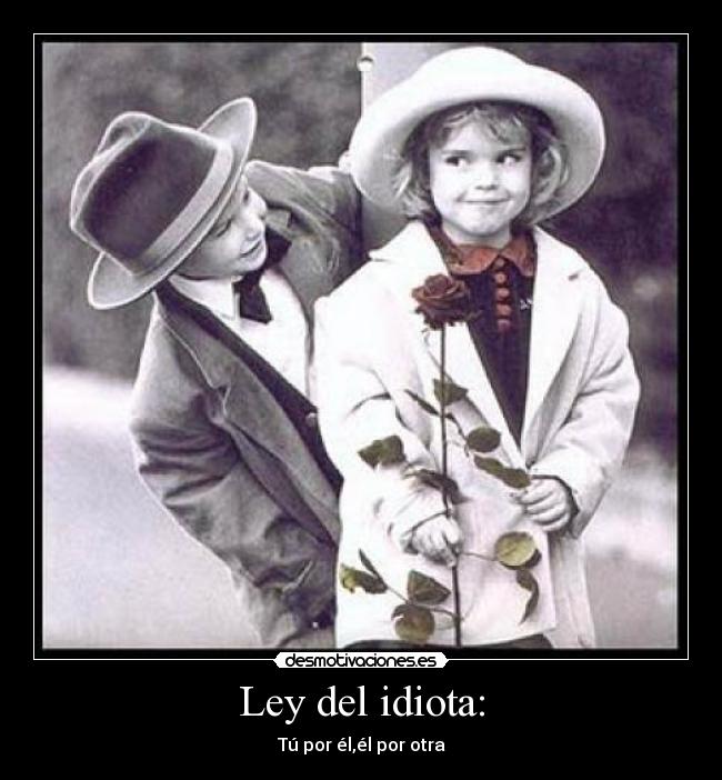 Ley del idiota: - Tú por él,él por otra