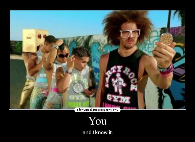 You - and I know it.