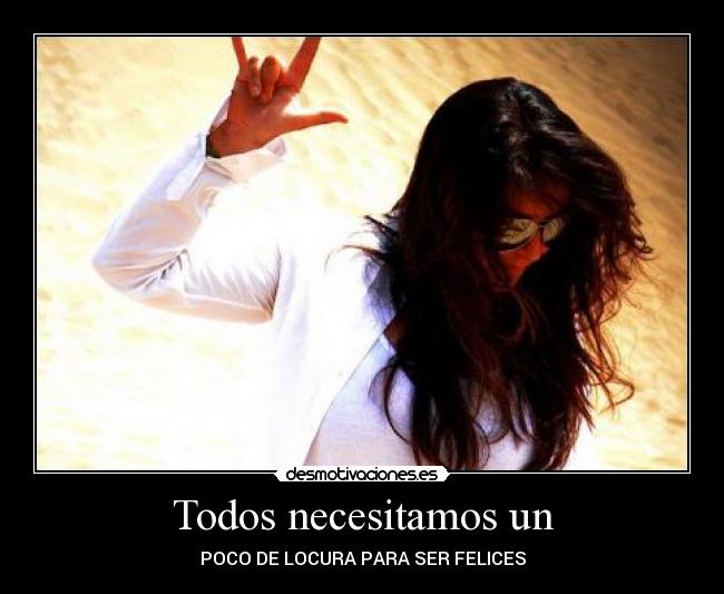 Todos necesitamos un - POCO DE LOCURA PARA SER FELICES