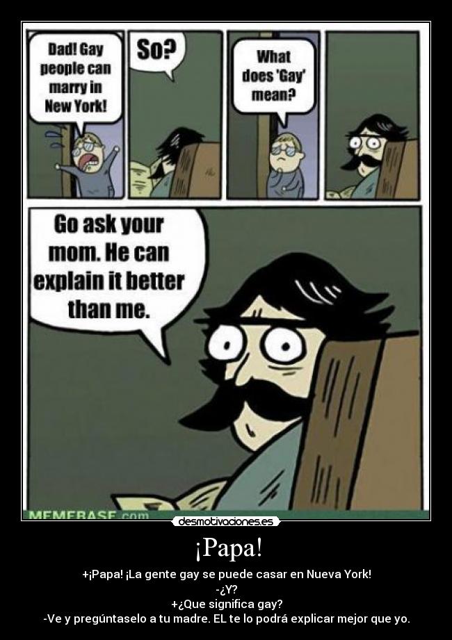 ¡Papa! - +¡Papa! ¡La gente gay se puede casar en Nueva York!
-¿Y?
+¿Que significa gay?
-Ve y pregúntaselo a tu madre. EL te lo podrá explicar mejor que yo.