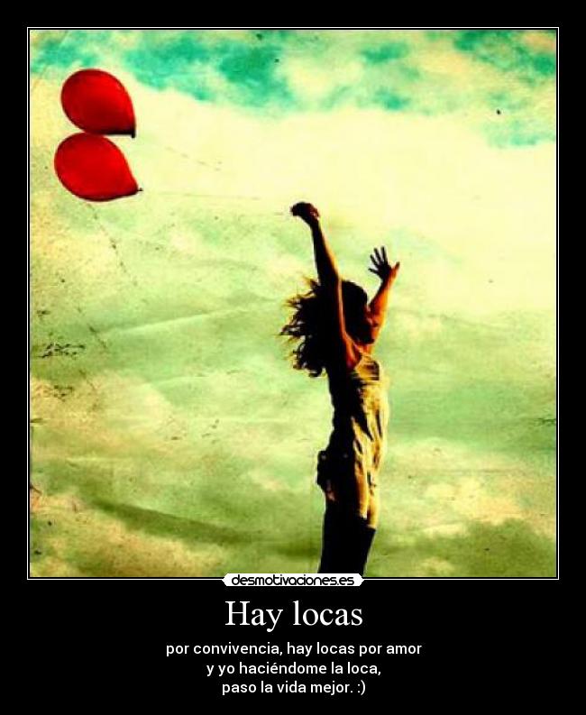 Hay locas - por convivencia, hay locas por amor
y yo haciéndome la loca,
paso la vida mejor. :)