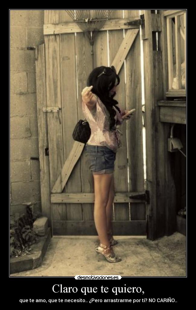 Claro que te quiero, - que te amo, que te necesito.. ¿Pero arrastrarme por ti? NO CARIÑO..